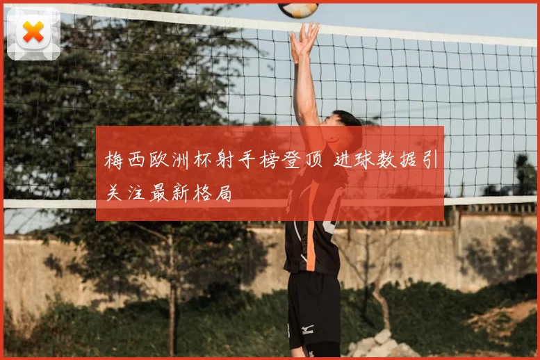 梅西欧洲杯射手榜登顶 进球数据引关注最新格局