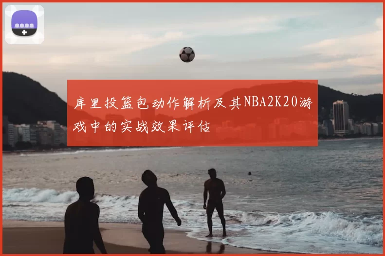 库里投篮包动作解析及其NBA2K20游戏中的实战效果评估