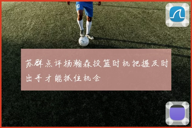 苏群点评杨瀚森投篮时机把握及时出手才能抓住机会