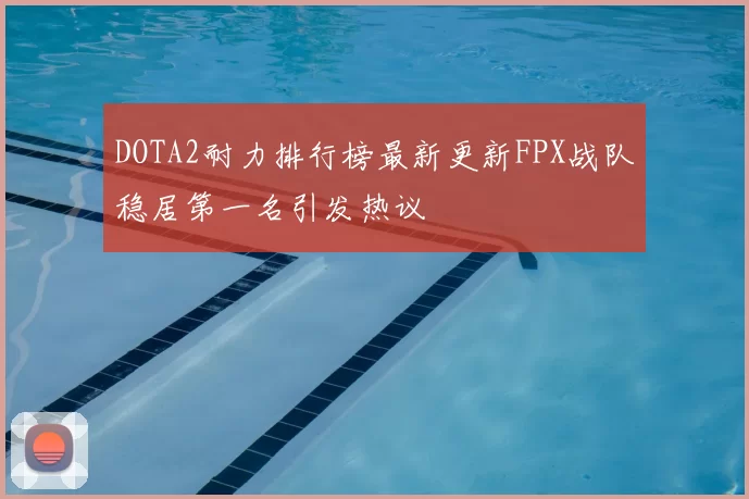 DOTA2耐力排行榜最新更新FPX战队稳居第一名引发热议