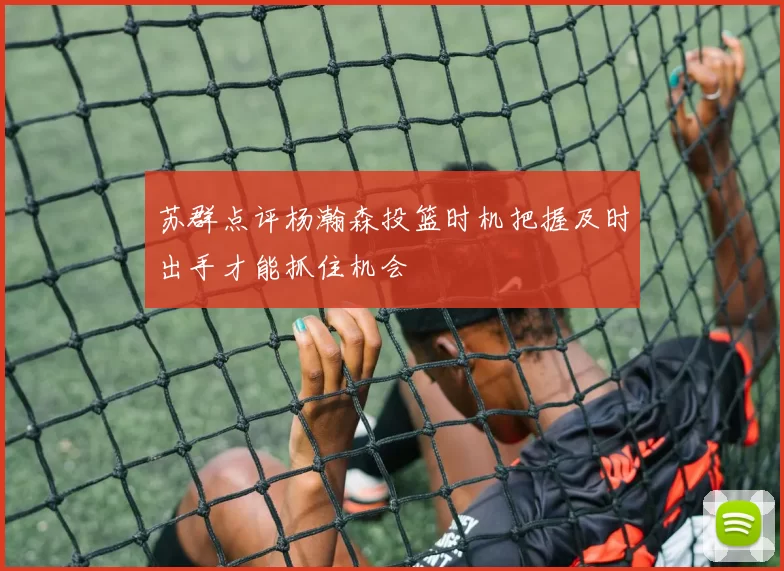 苏群点评杨瀚森投篮时机把握及时出手才能抓住机会