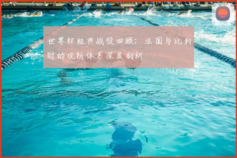 世界杯经典战役回顾：法国与比利时的攻防体系深度剖析