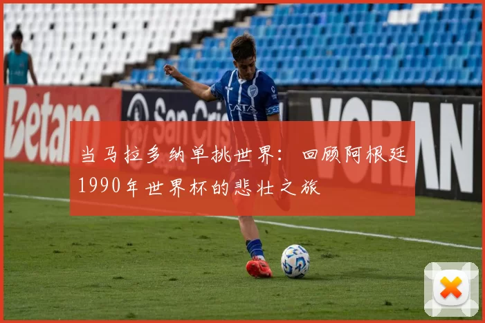 当马拉多纳单挑世界:回顾阿根廷1990年世界杯的悲壮之旅