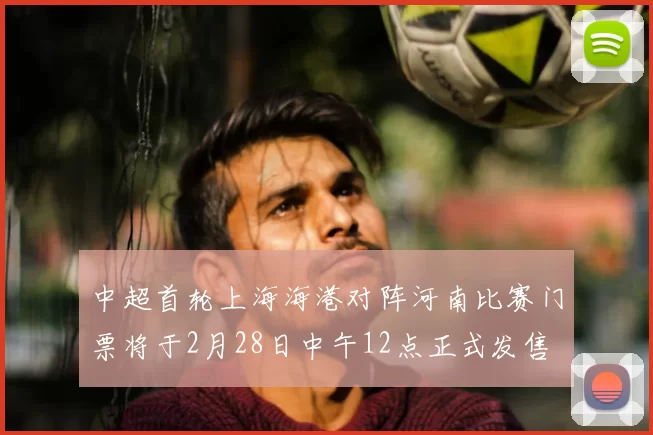 中超首轮上海海港对阵河南比赛门票将于2月28日中午12点正式发售