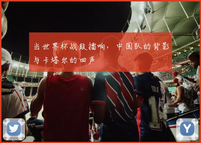当世界杯战鼓擂响，中国队的背影与卡塔尔的回声