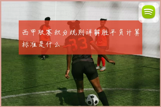 西甲联赛积分规则详解胜平负计算标准是什么