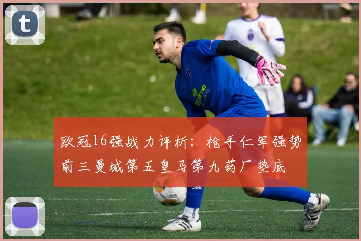 欧冠16强战力评析：枪手仁军强势前三曼城第五皇马第九药厂垫底