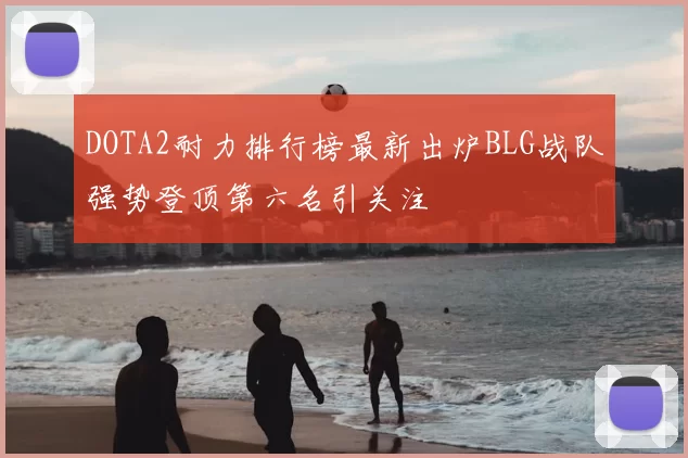 DOTA2耐力排行榜最新出炉BLG战队强势登顶第六名引关注