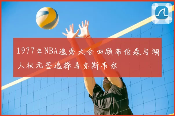 1977年NBA选秀大会回顾布伦森与湖人状元签选择马克斯韦尔