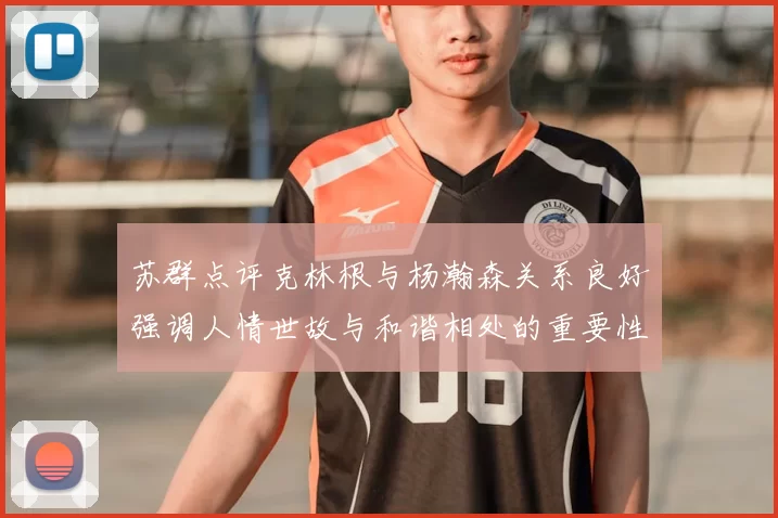 苏群点评克林根与杨瀚森关系良好强调人情世故与和谐相处的重要性
