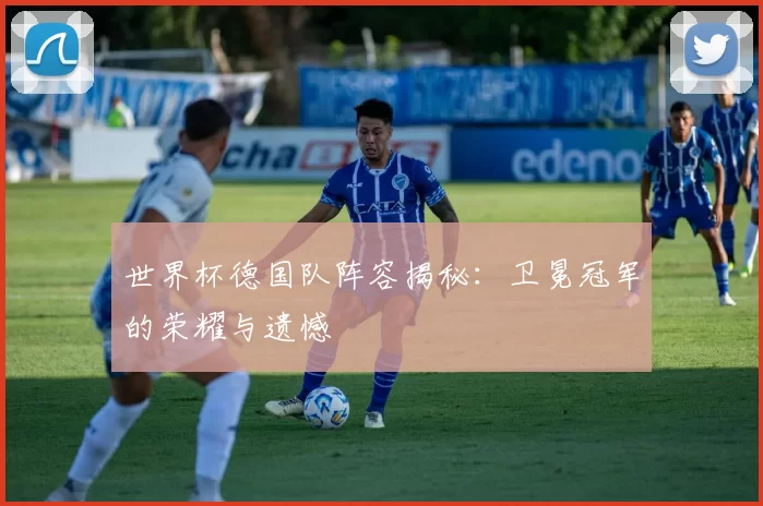 世界杯德国队阵容揭秘：卫冕冠军的荣耀与遗憾