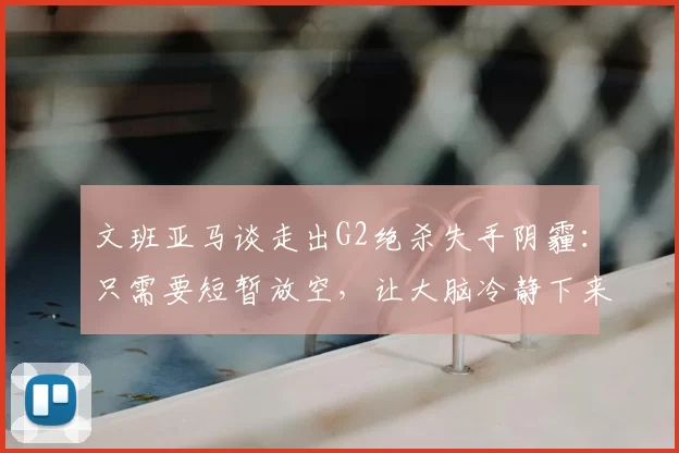 文班亚马谈走出G2绝杀失手阴霾：只需要短暂放空，让大脑冷静下来_比赛_约翰逊_马刺