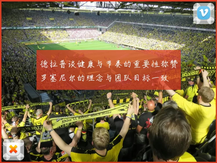 德拉普谈健康与节奏的重要性称赞罗塞尼尔的理念与团队目标一致