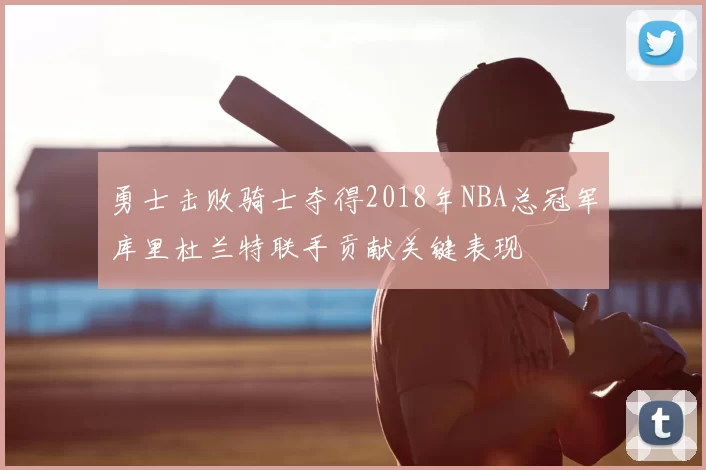 勇士击败骑士夺得2018年NBA总冠军库里杜兰特联手贡献关键表现