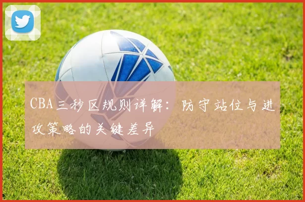 CBA三秒区规则详解:防守站位与进攻策略的关键差异
