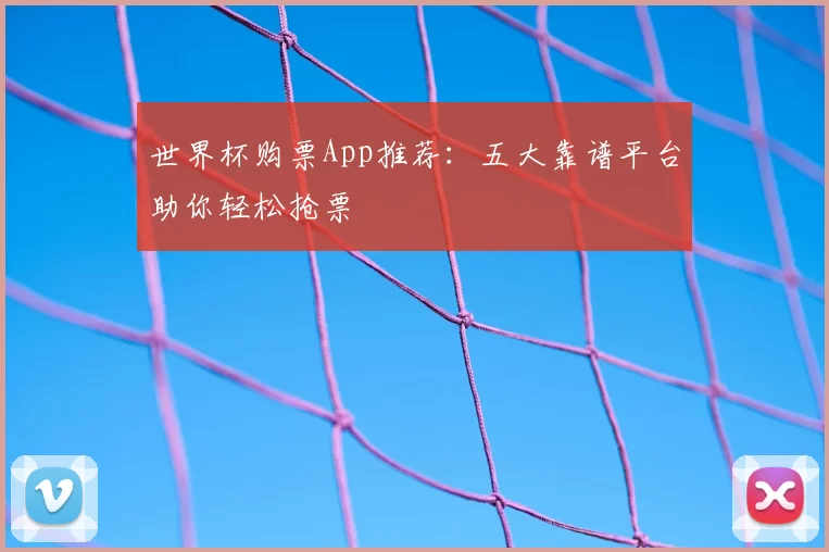 世界杯购票App推荐：五大靠谱平台助你轻松抢票