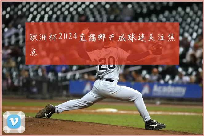 欧洲杯2024直播哪开成球迷关注焦点