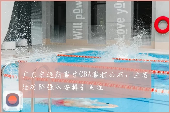 广东宏远新赛季CBA赛程公布,主客场对阵强队安排引关注