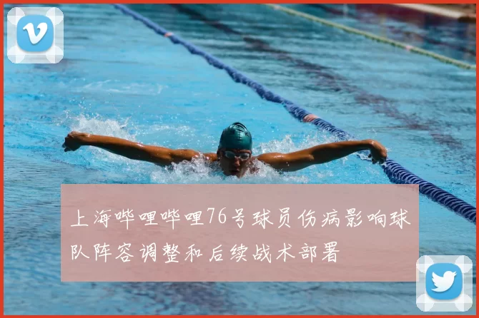 上海哔哩哔哩76号球员伤病影响球队阵容调整和后续战术部署