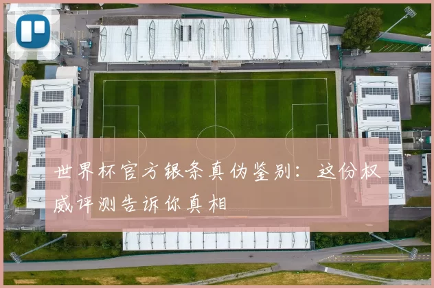 世界杯官方银条真伪鉴别：这份权威评测告诉你真相