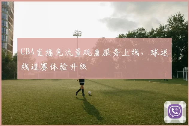 CBA直播免流量观看服务上线，球迷线追赛体验升级