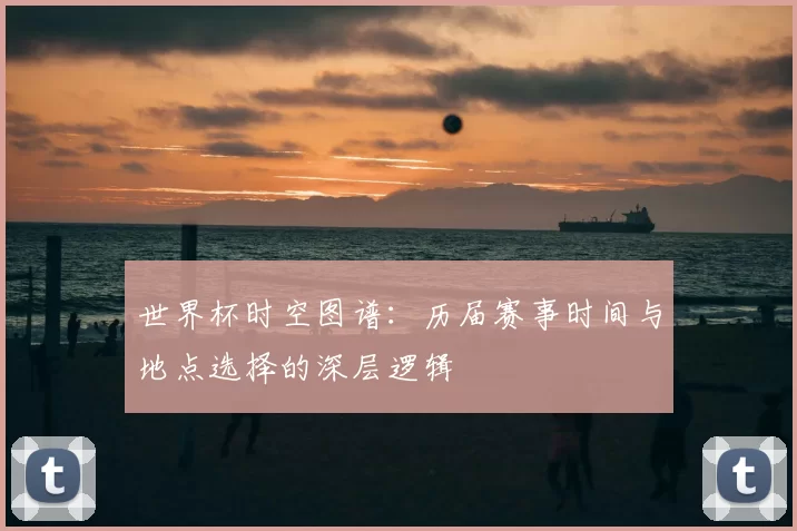 世界杯时空图谱：历届赛事时间与地点选择的深层逻辑