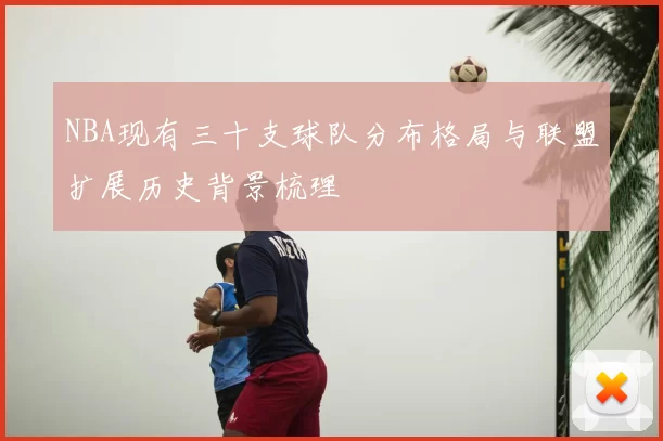 NBA现有三十支球队分布格局与联盟扩展历史背景梳理