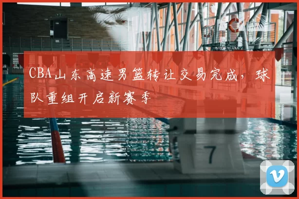 CBA山东高速男篮转让交易完成,球队重组开启新赛季
