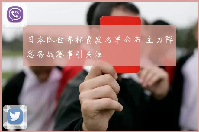 日本队世界杯首发名单公布 主力阵容备战赛事引关注