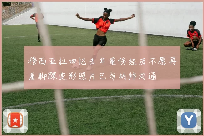 穆西亚拉回忆去年重伤经历不愿再看脚踝变形照片已与纳帅沟通