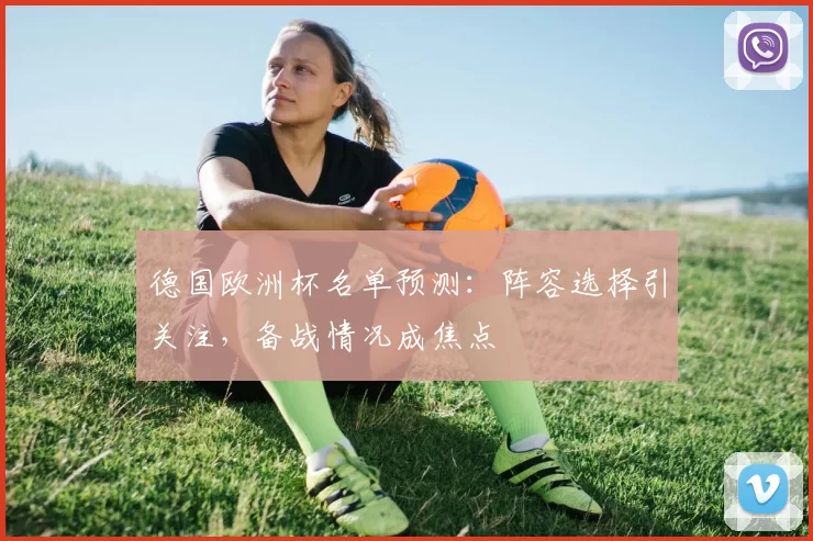 德国欧洲杯名单预测:阵容选择引关注,备战情况成焦点