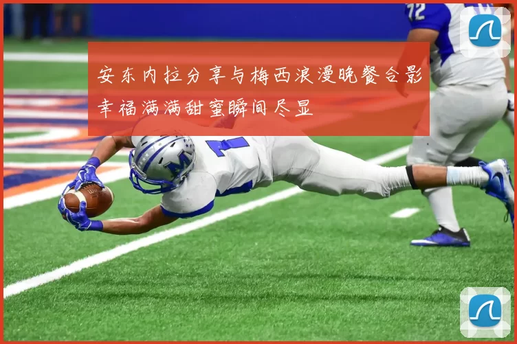 安东内拉分享与梅西浪漫晚餐合影幸福满满甜蜜瞬间尽显