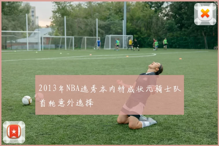 2013年NBA选秀本内特成状元骑士队首轮意外选择