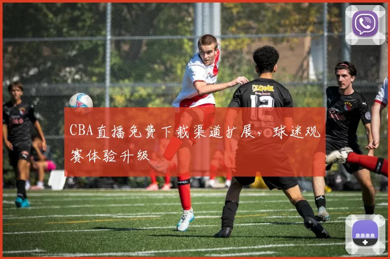 CBA直播免费下载渠道扩展,球迷观赛体验升级