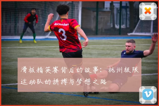 滑板精英赛背后的故事:杭州极限运动队的拼搏与梦想之路