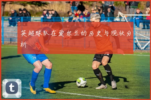 英超球队在爱尔兰的历史与现状分析