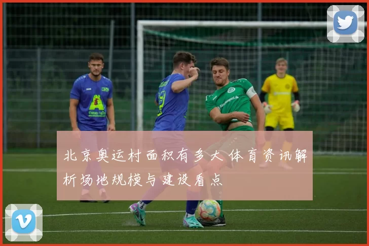 北京奥运村面积有多大 体育资讯解析场地规模与建设看点