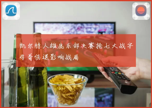 凯尔特人雄鹿东部决赛抢七大战字母哥伤退影响战局