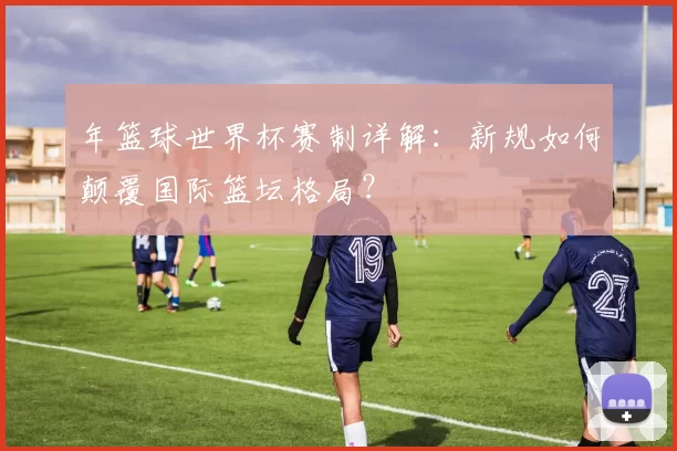 年篮球世界杯赛制详解:新规如何颠覆国际篮坛格局?