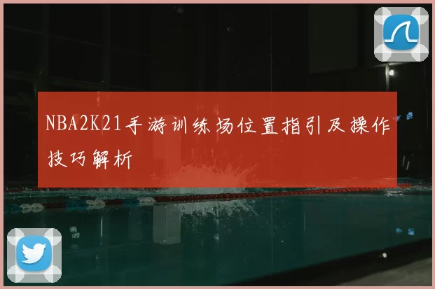 NBA2K21手游训练场位置指引及操作技巧解析