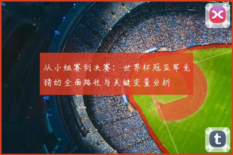 从小组赛到决赛：世界杯冠亚军竞猜的全面路径与关键变量分析
