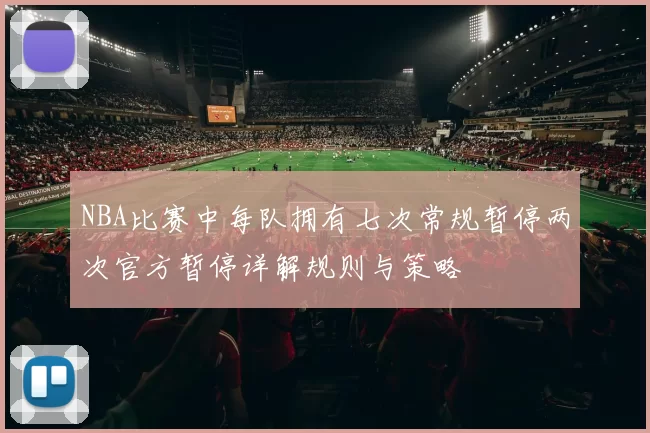 NBA比赛中每队拥有七次常规暂停两次官方暂停详解规则与策略