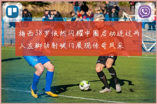 梅西38岁依然闪耀中圈启动连过两人左脚劲射破门展现传奇风采