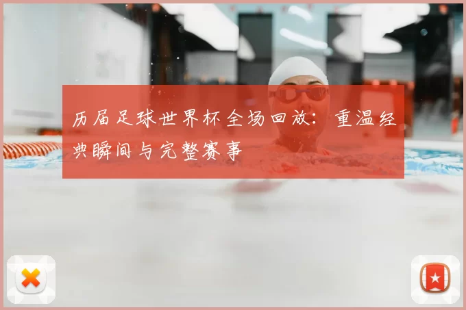 历届足球世界杯全场回放：重温经典瞬间与完整赛事