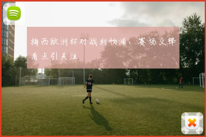 梅西欧洲杯对战利物浦,赛场交锋看点引关注
