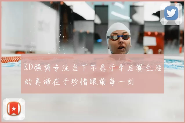KD强调专注当下不急于季后赛生活的真谛在于珍惜眼前每一刻
