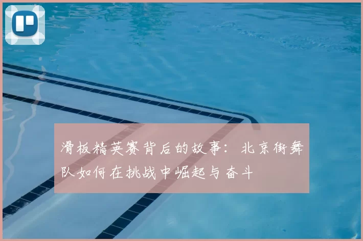 滑板精英赛背后的故事:北京街舞队如何在挑战中崛起与奋斗
