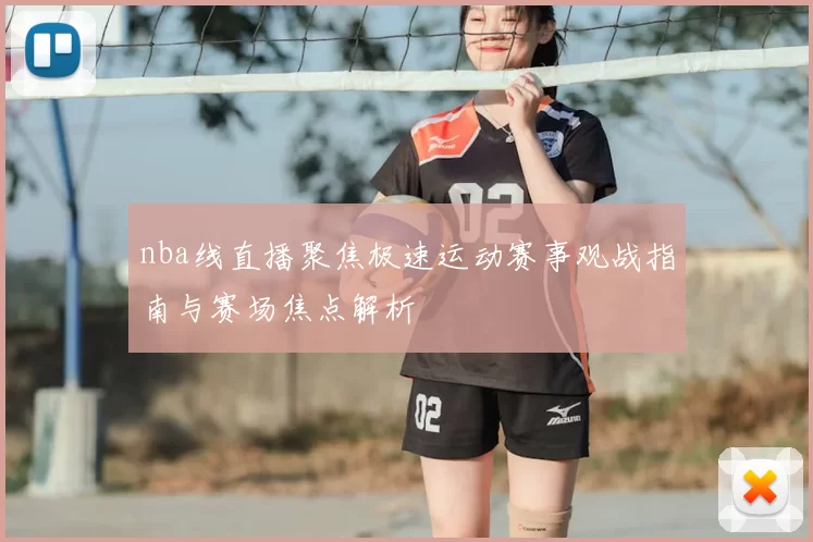 nba线直播聚焦极速运动赛事观战指南与赛场焦点解析