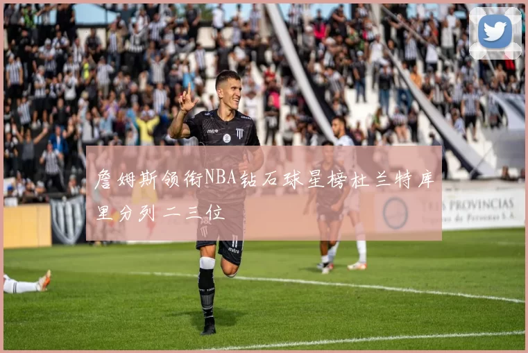 詹姆斯领衔NBA钻石球星榜杜兰特库里分列二三位