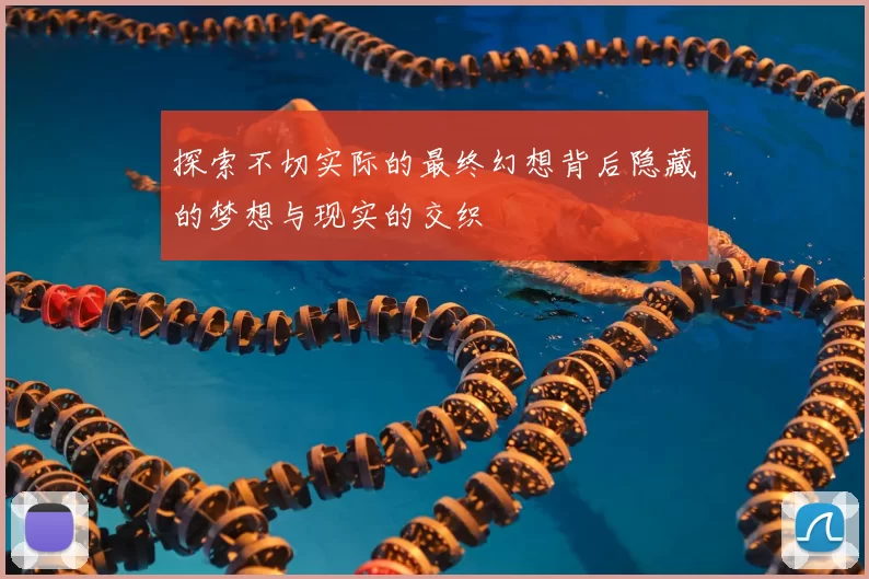 探索不切实际的最终幻想背后隐藏的梦想与现实的交织